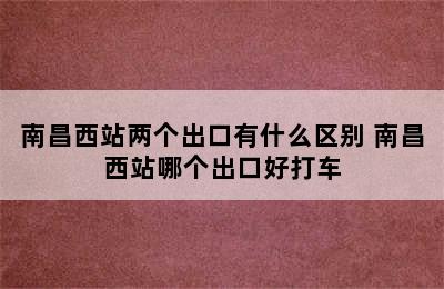 南昌西站两个出口有什么区别 南昌西站哪个出口好打车